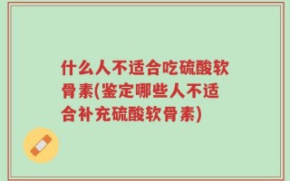 什么人不适合吃硫酸软骨素(鉴定哪些人不适合补充硫酸软骨素)