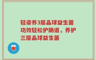 轻姿养3层晶球益生菌功效轻松护肠道，养护三层晶球益生菌