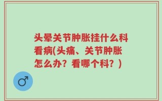 头晕关节肿胀挂什么科看病(头痛、关节肿胀怎么办？看哪个科？)