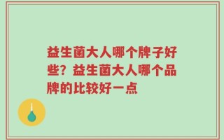 益生菌大人哪个牌子好些？益生菌大人哪个品牌的比较好一点