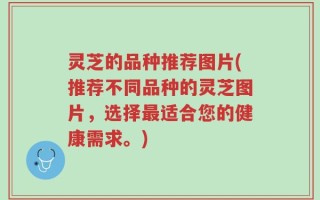 灵芝的品种推荐图片(推荐不同品种的灵芝图片，选择最适合您的健康需求。)