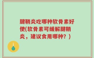 腱鞘炎吃哪种软骨素好使(软骨素可缓解腱鞘炎，建议食用哪种？)