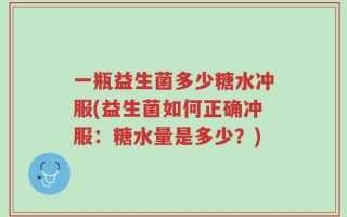 一瓶益生菌多少糖水冲服(益生菌如何正确冲服：糖水量是多少？)