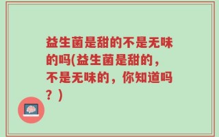 益生菌是甜的不是无味的吗(益生菌是甜的，不是无味的，你知道吗？)