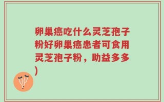 卵巢癌吃什么灵芝孢子粉好卵巢癌患者可食用灵芝孢子粉，助益多多)