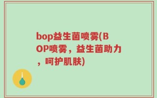 bop益生菌喷雾(BOP喷雾，益生菌助力，呵护肌肤)