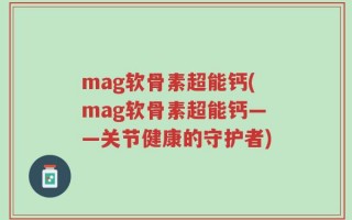 mag软骨素超能钙(mag软骨素超能钙——关节健康的守护者)