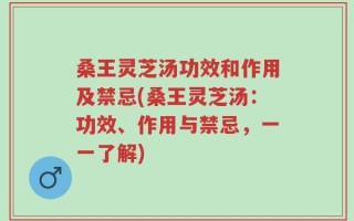 桑王灵芝汤功效和作用及禁忌(桑王灵芝汤：功效、作用与禁忌，一一了解)
