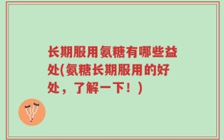 长期服用氨糖有哪些益处(氨糖长期服用的好处，了解一下！)