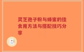 灵芝孢子粉与蜂蜜的佳食用方法与搭配技巧分享