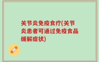 关节炎免疫食疗(关节炎患者可通过免疫食品缓解症状)
