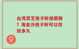 台湾灵芝孢子粉保质期？海金沙孢子粉可以存放多久