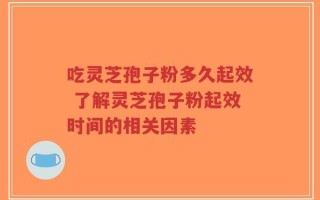 吃灵芝孢子粉多久起效 了解灵芝孢子粉起效时间的相关因素