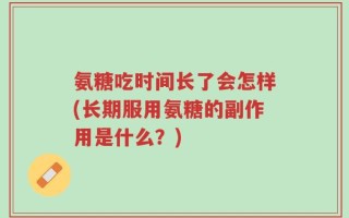 氨糖吃时间长了会怎样(长期服用氨糖的副作用是什么？)