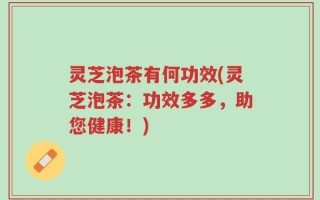 灵芝泡茶有何功效(灵芝泡茶：功效多多，助您健康！)