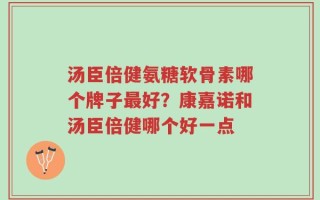 汤臣倍健氨糖软骨素哪个牌子最好？康嘉诺和汤臣倍健哪个好一点