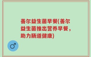 善尔益生菌早餐(善尔益生菌推出营养早餐，助力肠道健康)
