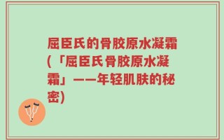 屈臣氏的骨胶原水凝霜(「屈臣氏骨胶原水凝霜」——年轻肌肤的秘密)