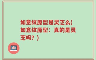 如意纹原型是灵芝么(如意纹原型：真的是灵芝吗？)