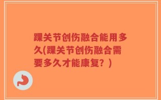 踝关节创伤融合能用多久(踝关节创伤融合需要多久才能康复？)