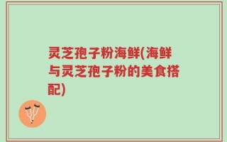 灵芝孢子粉海鲜(海鲜与灵芝孢子粉的美食搭配)