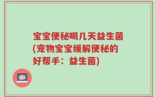 宝宝便秘喝几天益生菌(宠物宝宝缓解便秘的好帮手：益生菌)