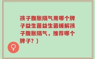 孩子腹胀隔气用哪个牌子益生菌益生菌缓解孩子腹胀隔气，推荐哪个牌子？)