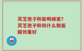 灵芝孢子粉能喝蜂蜜？灵芝孢子粉和什么做面膜效果好