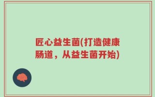 匠心益生菌(打造健康肠道，从益生菌开始)