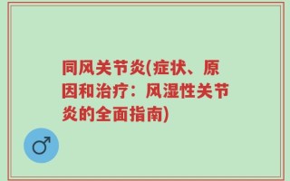 同风关节炎(症状、原因和治疗：风湿性关节炎的全面指南)