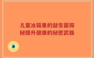 儿童冰箱里的益生菌探秘提升健康的秘密武器