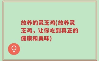 放养的灵芝鸡(放养灵芝鸡，让你吃到真正的健康和美味)