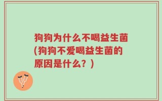 狗狗为什么不喝益生菌(狗狗不爱喝益生菌的原因是什么？)
