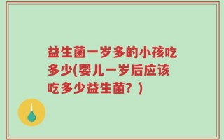 益生菌一岁多的小孩吃多少(婴儿一岁后应该吃多少益生菌？)