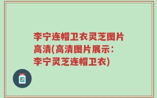 李宁连帽卫衣灵芝图片高清(高清图片展示：李宁灵芝连帽卫衣)