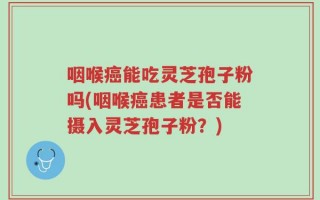 咽喉癌能吃灵芝孢子粉吗(咽喉癌患者是否能摄入灵芝孢子粉？)