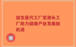 益生菌代工厂家源头工厂助力健康产业发展新机遇