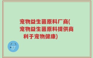 宠物益生菌原料厂商(宠物益生菌原料提供商  利于宠物健康)