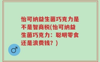 怡可纳益生菌巧克力是不是智商税(怡可纳益生菌巧克力：聪明零食还是浪费钱？)