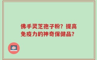 佛手灵芝孢子粉？提高免疫力的神奇保健品？
