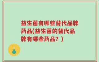 益生菌有哪些替代品牌药品(益生菌的替代品牌有哪些药品？)