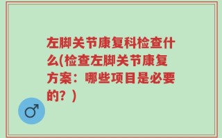 左脚关节康复科检查什么(检查左脚关节康复方案：哪些项目是必要的？)