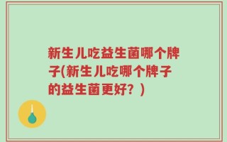 新生儿吃益生菌哪个牌子(新生儿吃哪个牌子的益生菌更好？)