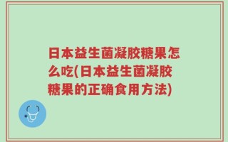 日本益生菌凝胶糖果怎么吃(日本益生菌凝胶糖果的正确食用方法)