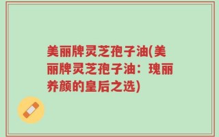美丽牌灵芝孢子油(美丽牌灵芝孢子油：瑰丽养颜的皇后之选)