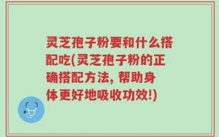 灵芝孢子粉要和什么搭配吃(灵芝孢子粉的正确搭配方法, 帮助身体更好地吸收功效!)