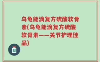 乌龟能滴复方硫酸软骨素(乌龟能滴复方硫酸软骨素——关节护理佳品)