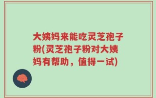 大姨妈来能吃灵芝孢子粉(灵芝孢子粉对大姨妈有帮助，值得一试)