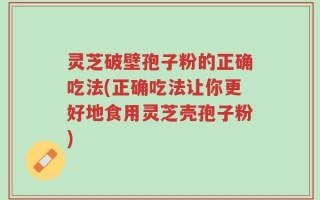 灵芝破壁孢子粉的正确吃法(正确吃法让你更好地食用灵芝壳孢子粉)