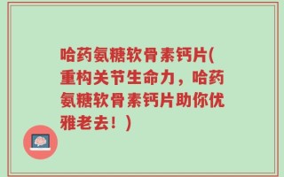 哈药氨糖软骨素钙片(重构关节生命力，哈药氨糖软骨素钙片助你优雅老去！)